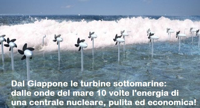 Dal Giappone le turbine sottomarine: dalle onde del mare 10 volte l’energia di una centrale nucleare, pulita ed economica!